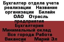 Бухгалтер отдела учета реализации › Название организации ­ Билайн, ОАО › Отрасль предприятия ­ Бухгалтерия › Минимальный оклад ­ 1 - Все города Работа » Вакансии   . Марий Эл респ.,Йошкар-Ола г.